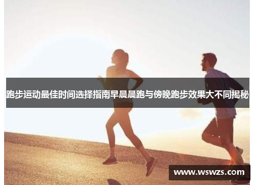 跑步运动最佳时间选择指南早晨晨跑与傍晚跑步效果大不同揭秘