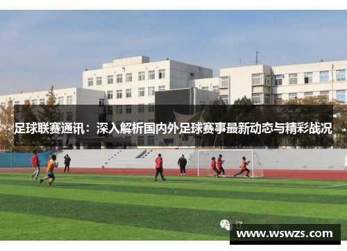 足球联赛通讯：深入解析国内外足球赛事最新动态与精彩战况