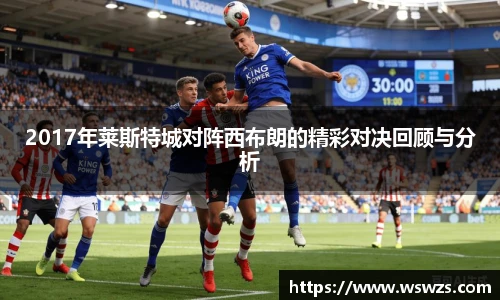 2017年莱斯特城对阵西布朗的精彩对决回顾与分析