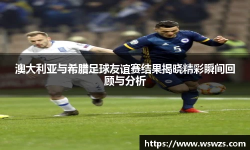 澳大利亚与希腊足球友谊赛结果揭晓精彩瞬间回顾与分析