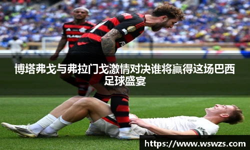 博塔弗戈与弗拉门戈激情对决谁将赢得这场巴西足球盛宴