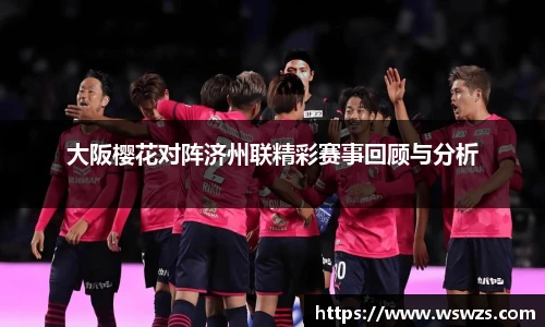 大阪樱花对阵济州联精彩赛事回顾与分析