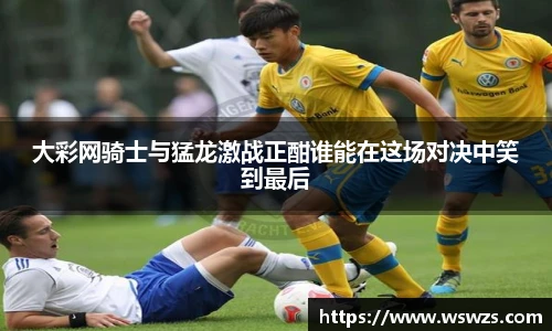 大彩网骑士与猛龙激战正酣谁能在这场对决中笑到最后