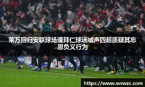 莱万回归安联球场遭拜仁球迷嘘声四起质疑其忘恩负义行为